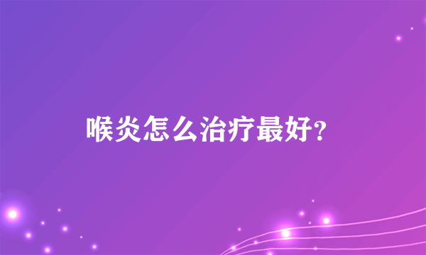 喉炎怎么治疗最好？