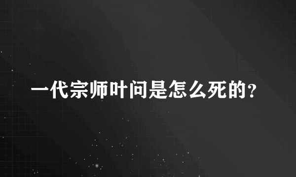 一代宗师叶问是怎么死的？