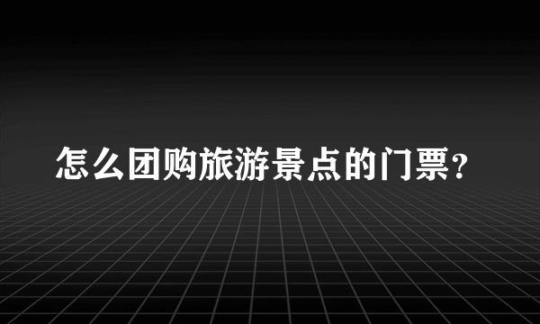 怎么团购旅游景点的门票？