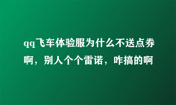 qq飞车体验服为什么不送点券啊，别人个个雷诺，咋搞的啊