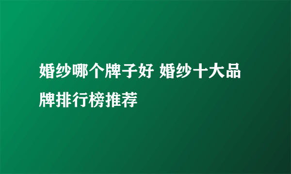 婚纱哪个牌子好 婚纱十大品牌排行榜推荐