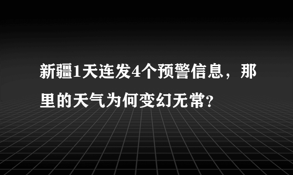 新疆1天连发4个预警信息，那里的天气为何变幻无常？