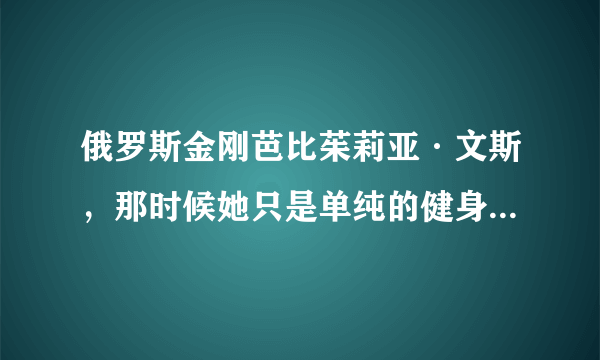 俄罗斯金刚芭比茱莉亚·文斯，那时候她只是单纯的健身-飞外网