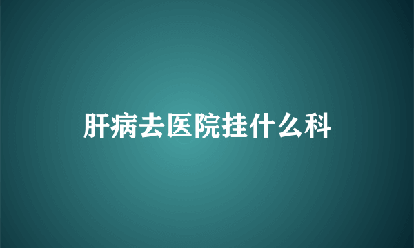 肝病去医院挂什么科