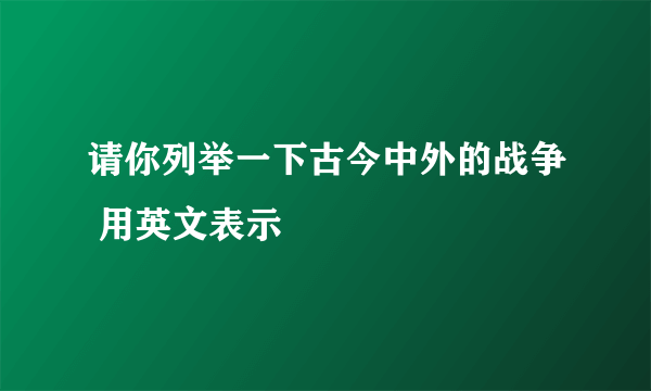 请你列举一下古今中外的战争 用英文表示