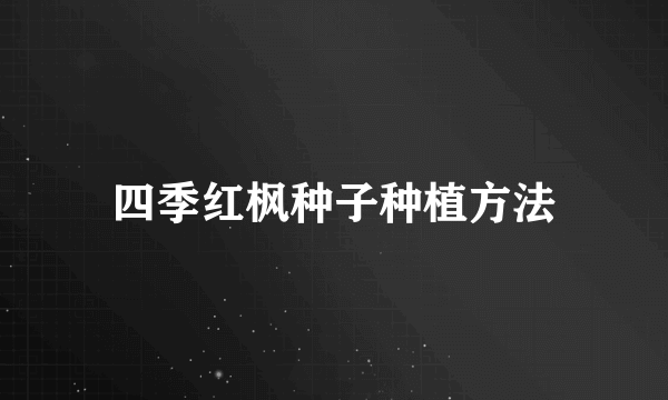 四季红枫种子种植方法