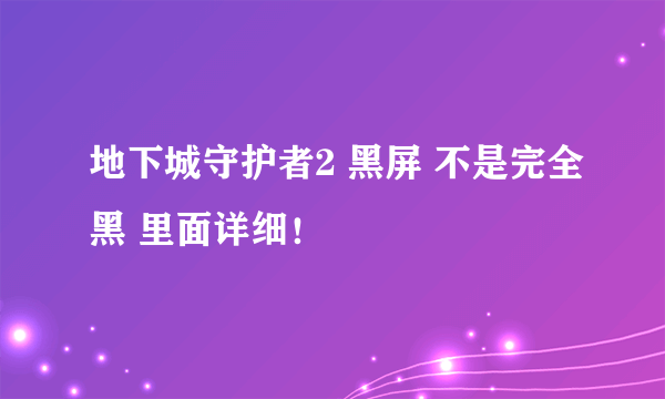 地下城守护者2 黑屏 不是完全黑 里面详细！