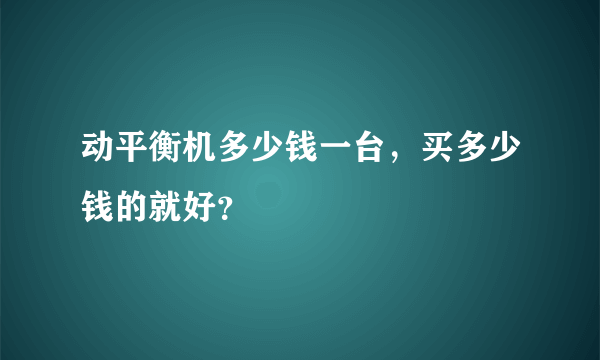 动平衡机多少钱一台，买多少钱的就好？