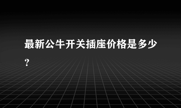 最新公牛开关插座价格是多少？