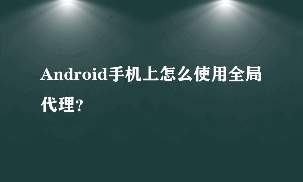 Android手机上怎么使用全局代理？