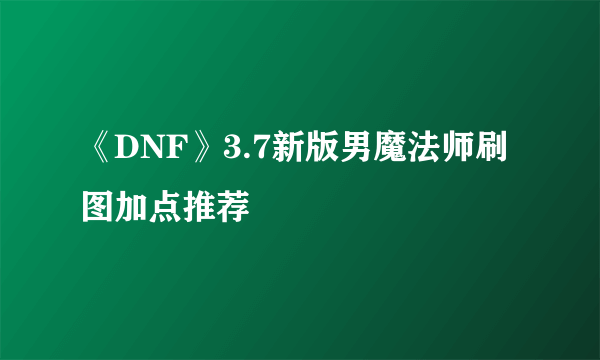 《DNF》3.7新版男魔法师刷图加点推荐