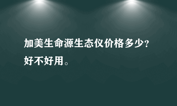 加美生命源生态仪价格多少？好不好用。