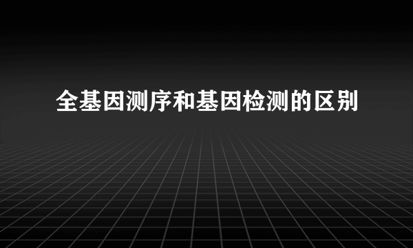 全基因测序和基因检测的区别