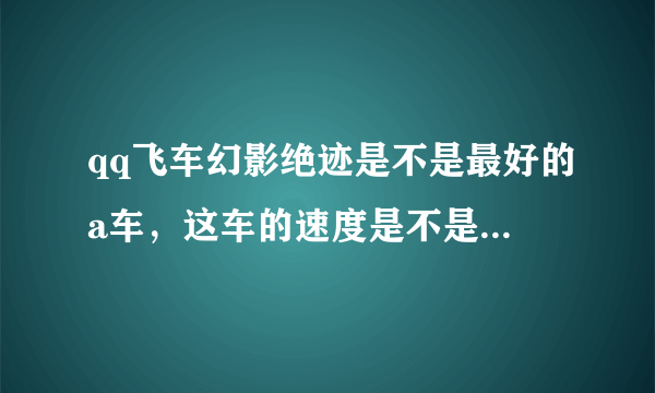 qq飞车幻影绝迹是不是最好的a车，这车的速度是不是可以甩雷诺8条街。