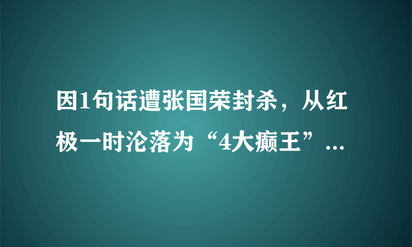 因1句话遭张国荣封杀，从红极一时沦落为“4大癫王”，如今怎样了 ?