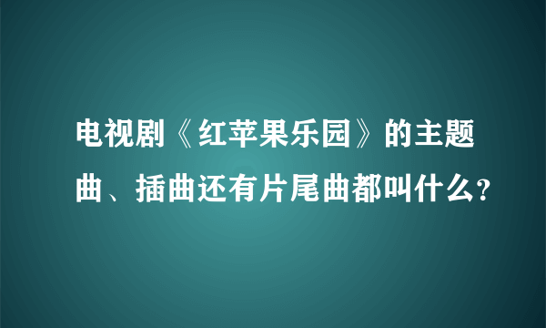 电视剧《红苹果乐园》的主题曲、插曲还有片尾曲都叫什么？