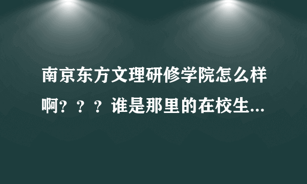 南京东方文理研修学院怎么样啊？？？谁是那里的在校生啊？？把QQ告诉我！！！！