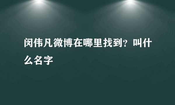 闵伟凡微博在哪里找到？叫什么名字