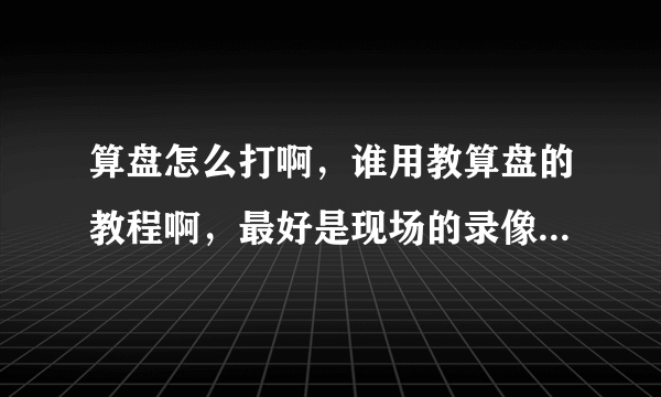 算盘怎么打啊，谁用教算盘的教程啊，最好是现场的录像，不要软件神魔的，视频也好，真实算盘教的