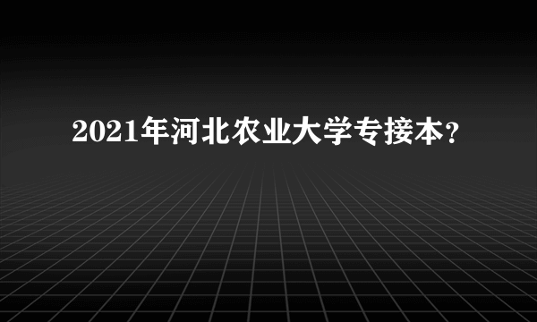 2021年河北农业大学专接本？