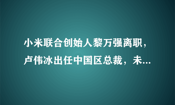 小米联合创始人黎万强离职，卢伟冰出任中国区总裁，未来小米会有哪些变化？