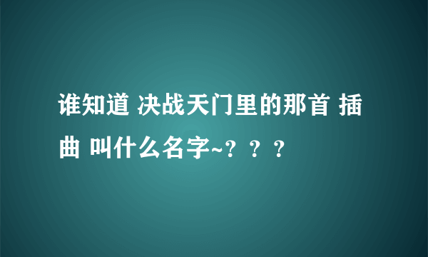 谁知道 决战天门里的那首 插曲 叫什么名字~？？？