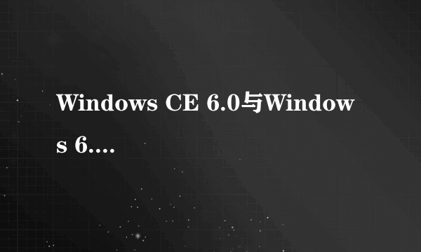 Windows CE 6.0与Windows 6.0的比较？