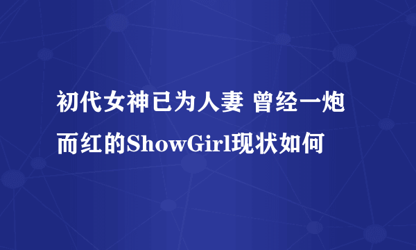 初代女神已为人妻 曾经一炮而红的ShowGirl现状如何