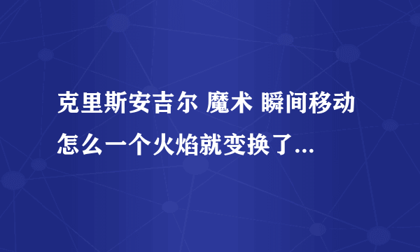 克里斯安吉尔 魔术 瞬间移动 怎么一个火焰就变换了 不是托 好多人在街上的 告诉我个大概就OK