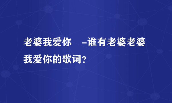 老婆我爱你-谁有老婆老婆我爱你的歌词？