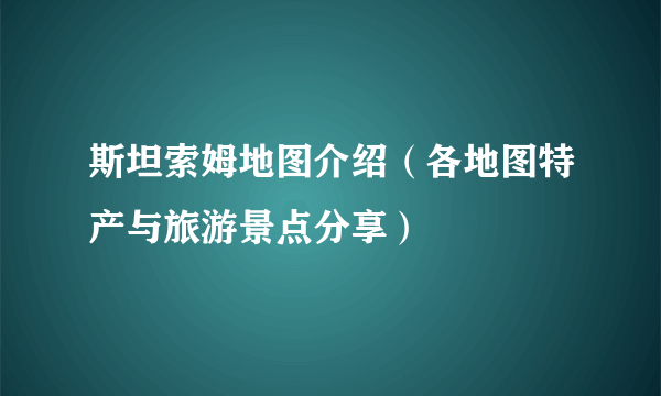 斯坦索姆地图介绍（各地图特产与旅游景点分享）