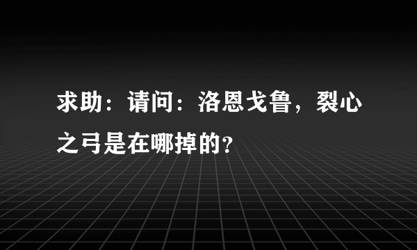 求助：请问：洛恩戈鲁，裂心之弓是在哪掉的？