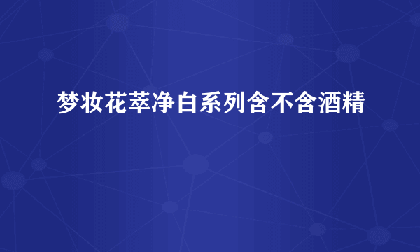 梦妆花萃净白系列含不含酒精