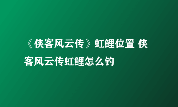 《侠客风云传》虹鲤位置 侠客风云传虹鲤怎么钓