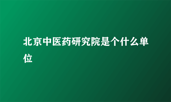 北京中医药研究院是个什么单位