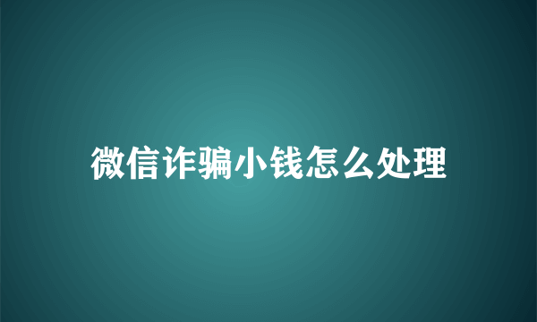 微信诈骗小钱怎么处理