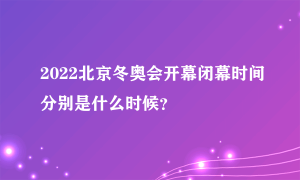 2022北京冬奥会开幕闭幕时间分别是什么时候？