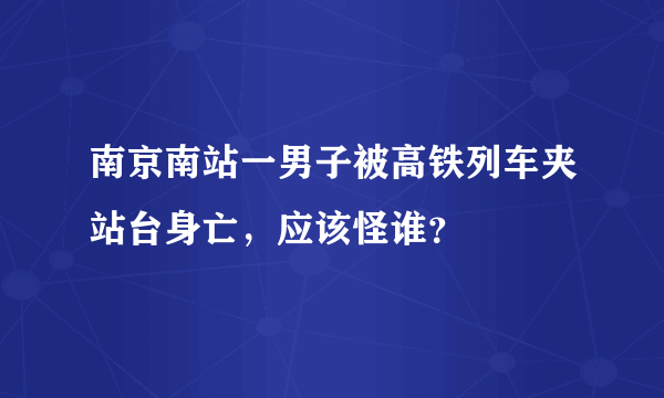 南京南站一男子被高铁列车夹站台身亡，应该怪谁？