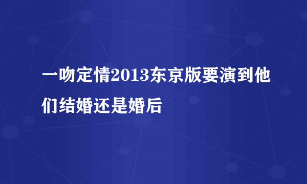 一吻定情2013东京版要演到他们结婚还是婚后