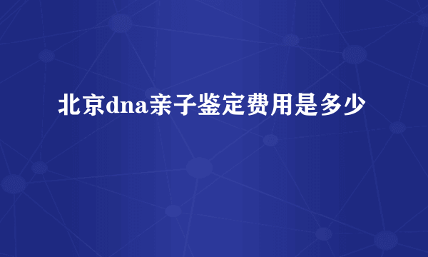 北京dna亲子鉴定费用是多少