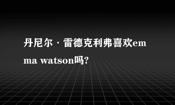 丹尼尔·雷德克利弗喜欢emma watson吗?