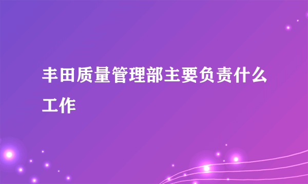 丰田质量管理部主要负责什么工作