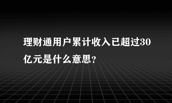 理财通用户累计收入已超过30亿元是什么意思？