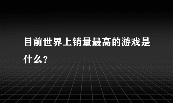 目前世界上销量最高的游戏是什么？