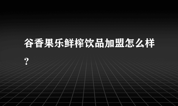 谷香果乐鲜榨饮品加盟怎么样？