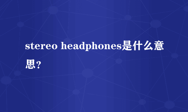 stereo headphones是什么意思？