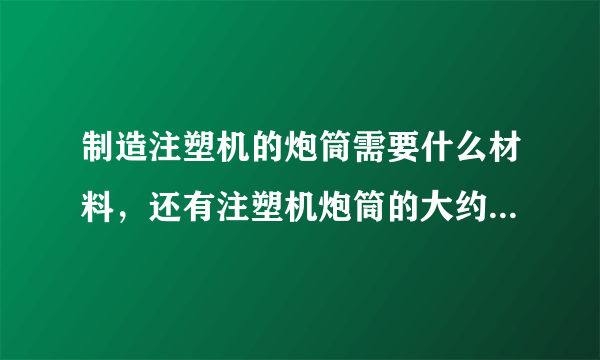 制造注塑机的炮筒需要什么材料，还有注塑机炮筒的大约售价是多少呢？