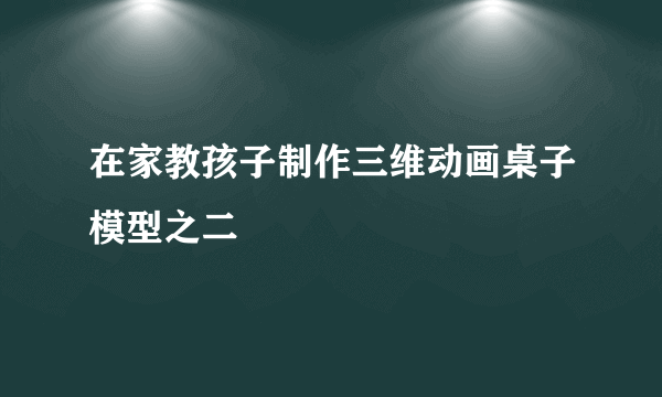 在家教孩子制作三维动画桌子模型之二