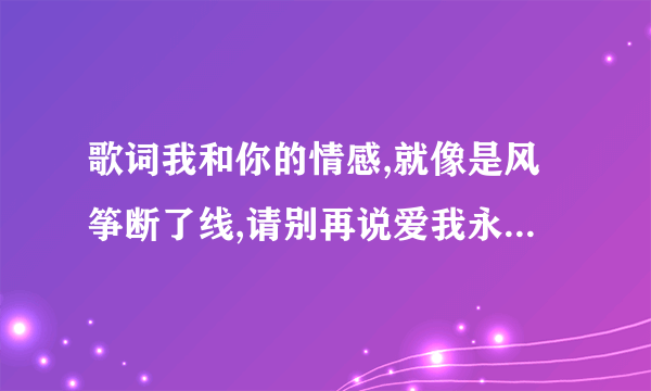 歌词我和你的情感,就像是风筝断了线,请别再说爱我永不变是什么歌?