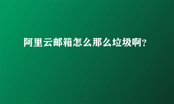 阿里云邮箱怎么那么垃圾啊？